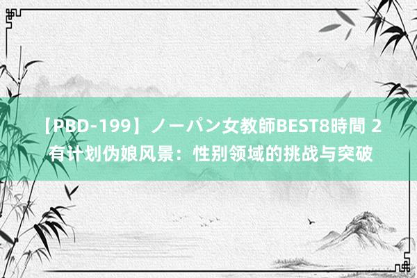 【PBD-199】ノーパン女教師BEST8時間 2 有计划伪娘风景：性别领域的挑战与突破