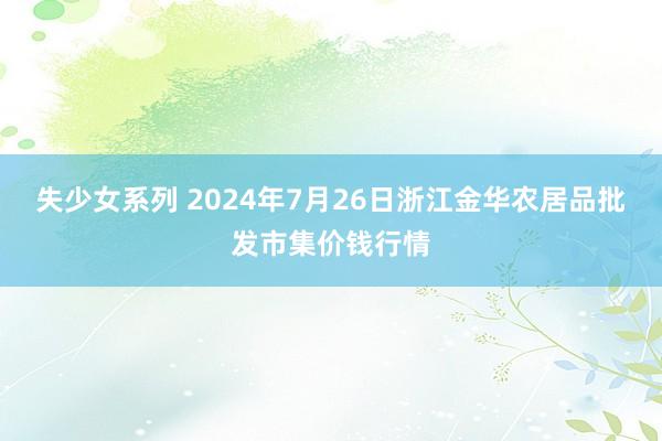 失少女系列 2024年7月26日浙江金华农居品批发市集价钱行情