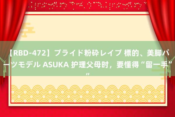 【RBD-472】プライド粉砕レイプ 標的、美脚パーツモデル ASUKA 护理父母时，要懂得“留一手”