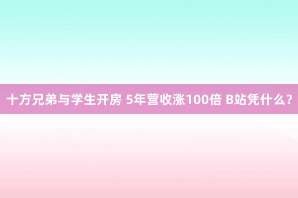 十方兄弟与学生开房 5年营收涨100倍 B站凭什么？