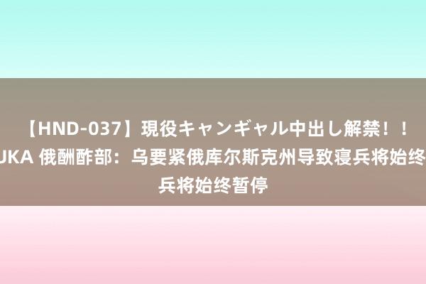【HND-037】現役キャンギャル中出し解禁！！ ASUKA 俄酬酢部：乌要紧俄库尔斯克州导致寝兵将始终暂停