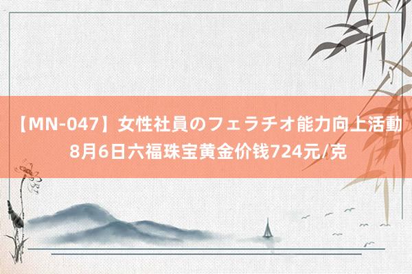 【MN-047】女性社員のフェラチオ能力向上活動 8月6日六福珠宝黄金价钱724元/克