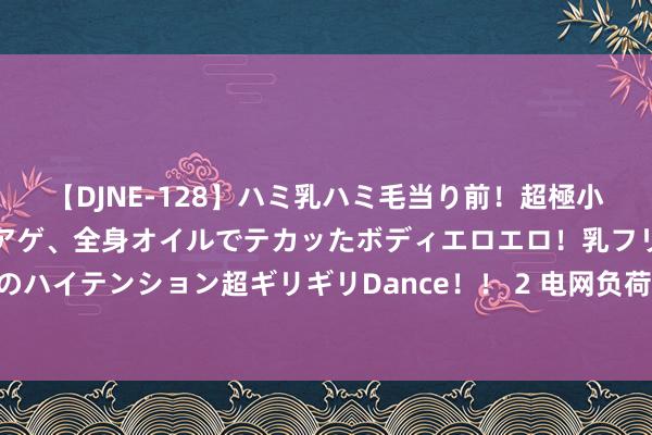 【DJNE-128】ハミ乳ハミ毛当り前！超極小ビキニでテンションアゲアゲ、全身オイルでテカッたボディエロエロ！乳フリ尻フリまくりのハイテンション超ギリギリDance！！ 2 电网负荷屡更变高 重庆多措并举确保电力解析供应