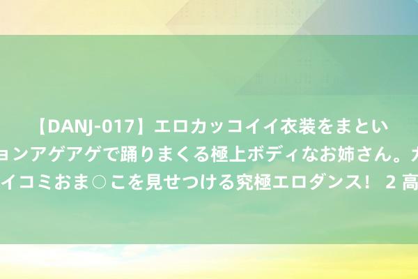 【DANJ-017】エロカッコイイ衣装をまとい、エグイポーズでテンションアゲアゲで踊りまくる極上ボディなお姉さん。ガンガンに腰を振り、クイコミおま○こを見せつける究極エロダンス！ 2 高频搜索《更生空间：军少宠妻很嚣张》必读章节有被感动到！