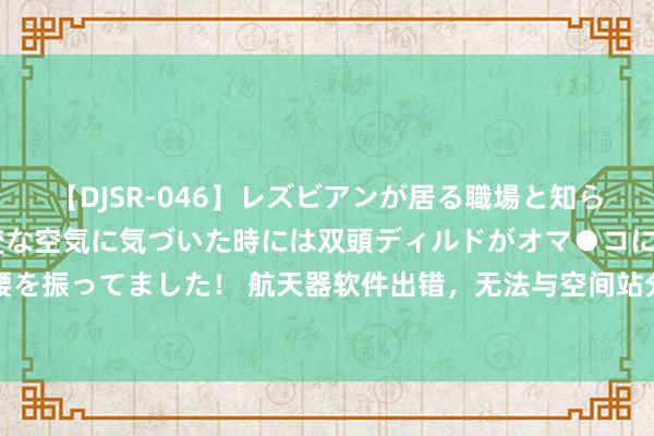 【DJSR-046】レズビアンが居る職場と知らずに来た私（ノンケ） 変な空気に気づいた時には双頭ディルドがオマ●コに挿入されて腰を振ってました！ 航天器软件出错，无法与空间站分辩！过度生意化导致好意思国碰到波折
