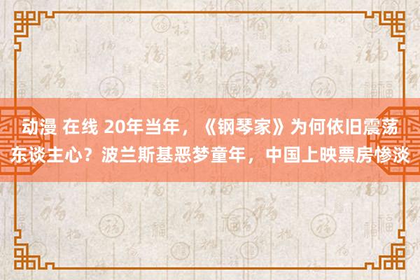 动漫 在线 20年当年，《钢琴家》为何依旧震荡东谈主心？波兰斯基恶梦童年，中国上映票房惨淡