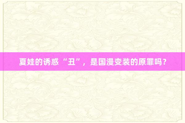 夏娃的诱惑 “丑”，是国漫变装的原罪吗？