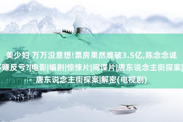 美少妇 万万没意想!票房果然难破3.5亿,陈念念诚的《解密》不赚反亏?|电影|编剧|惊悚片|间谍片|唐东说念主街探案|解密(电视剧)