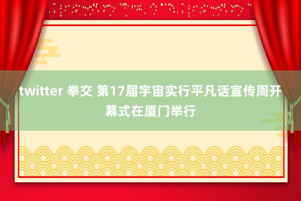 twitter 拳交 第17届宇宙实行平凡话宣传周开幕式在厦门举行