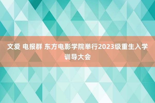 文爱 电报群 东方电影学院举行2023级重生入学训导大会