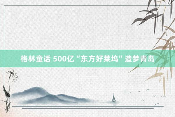 格林童话 500亿“东方好莱坞”造梦青岛