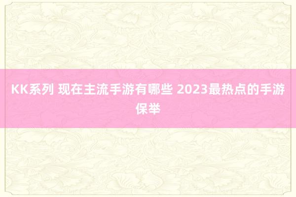 KK系列 现在主流手游有哪些 2023最热点的手游保举
