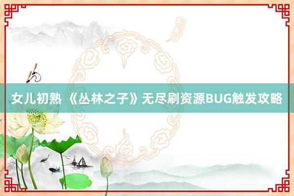 女儿初熟 《丛林之子》无尽刷资源BUG触发攻略