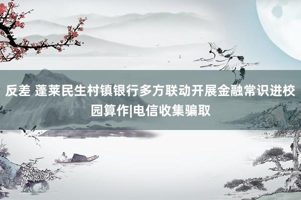 反差 蓬莱民生村镇银行多方联动开展金融常识进校园算作|电信收集骗取