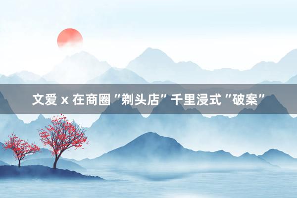 文爱 x 在商圈“剃头店”千里浸式“破案”