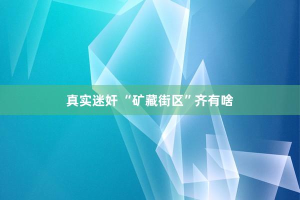 真实迷奸 “矿藏街区”齐有啥