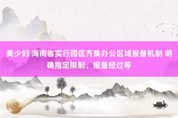 美少妇 海南省实行园区齐集办公区域报备机制 明确指定限制、报备经过等