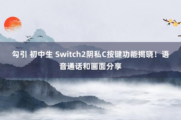 勾引 初中生 Switch2阴私C按键功能揭晓！语音通话和画面分享