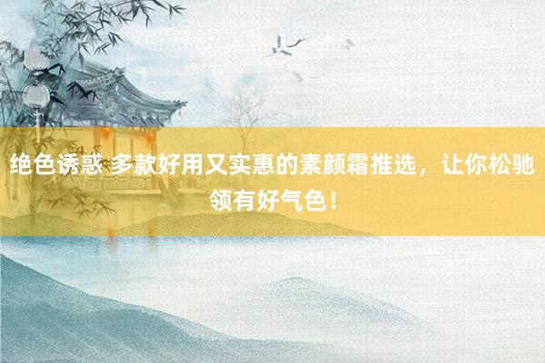 绝色诱惑 多款好用又实惠的素颜霜推选，让你松驰领有好气色！