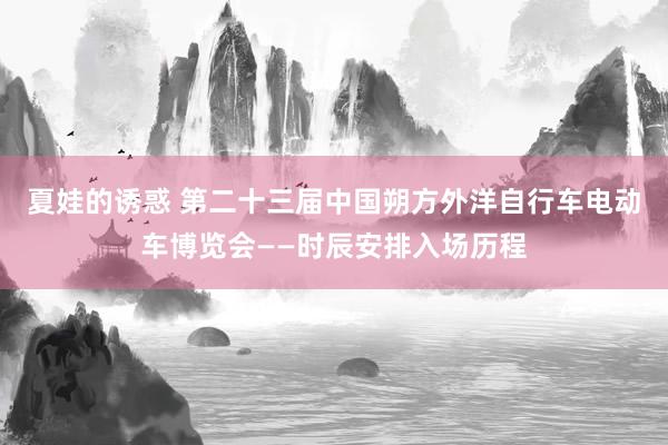 夏娃的诱惑 第二十三届中国朔方外洋自行车电动车博览会——时辰安排入场历程