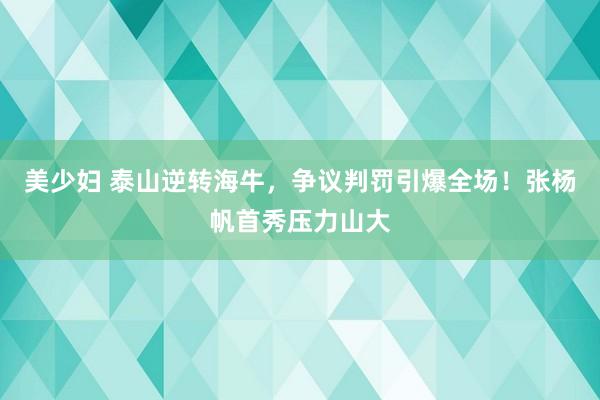 美少妇 泰山逆转海牛，争议判罚引爆全场！张杨帆首秀压力山大