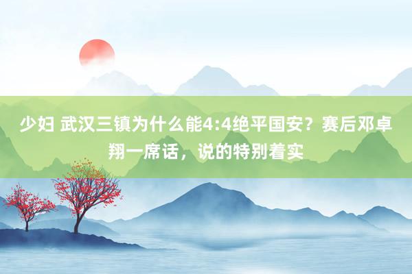 少妇 武汉三镇为什么能4:4绝平国安？赛后邓卓翔一席话，说的特别着实