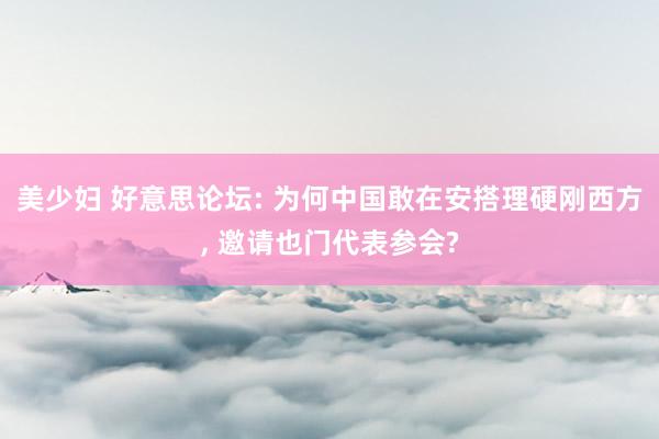 美少妇 好意思论坛: 为何中国敢在安搭理硬刚西方， 邀请也门代表参会?