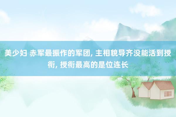 美少妇 赤军最振作的军团， 主相貌导齐没能活到授衔， 授衔最高的是位连长