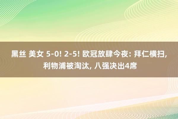 黑丝 美女 5-0! 2-5! 欧冠放肆今夜: 拜仁横扫， 利物浦被淘汰， 八强决出4席