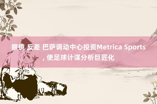 眼镜 反差 巴萨调动中心投资Metrica Sports， 使足球计谋分析巨匠化