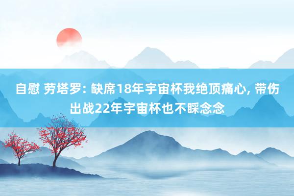 自慰 劳塔罗: 缺席18年宇宙杯我绝顶痛心, 带伤出战22年宇宙杯也不睬念念