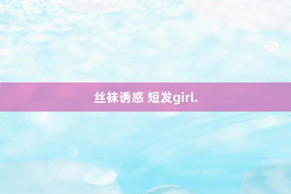 丝袜诱惑 短发girl.