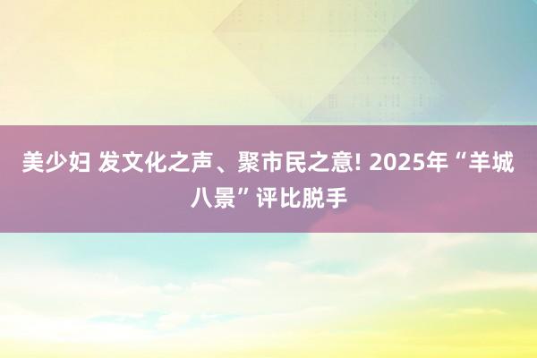 美少妇 发文化之声、聚市民之意! 2025年“羊城八景”评比脱手