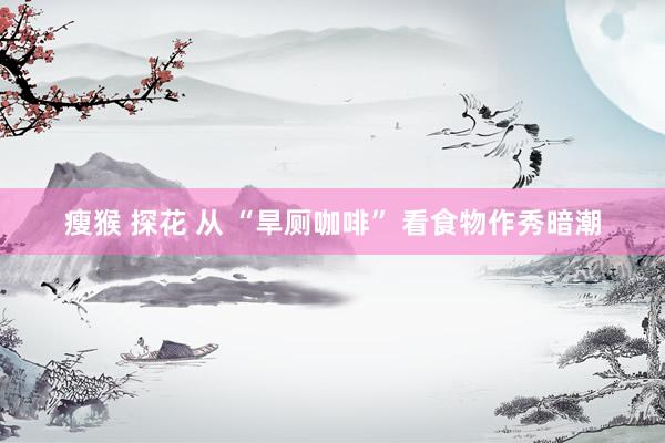 瘦猴 探花 从 “旱厕咖啡” 看食物作秀暗潮