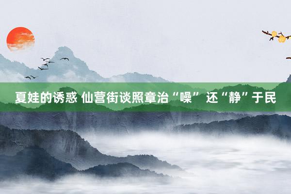 夏娃的诱惑 仙营街谈照章治“噪” 还“静”于民