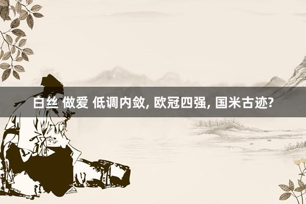 白丝 做爱 低调内敛， 欧冠四强， 国米古迹?