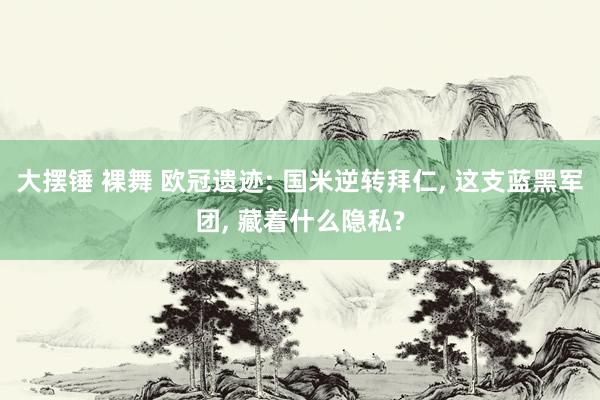 大摆锤 裸舞 欧冠遗迹: 国米逆转拜仁， 这支蓝黑军团， 藏着什么隐私?