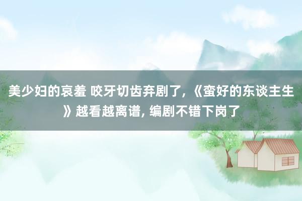 美少妇的哀羞 咬牙切齿弃剧了， 《蛮好的东谈主生》越看越离谱， 编剧不错下岗了