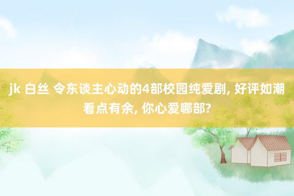 jk 白丝 令东谈主心动的4部校园纯爱剧， 好评如潮看点有余， 你心爱哪部?