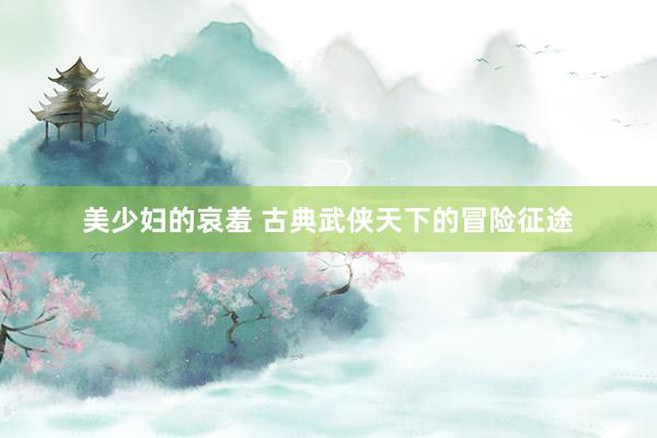 美少妇的哀羞 古典武侠天下的冒险征途
