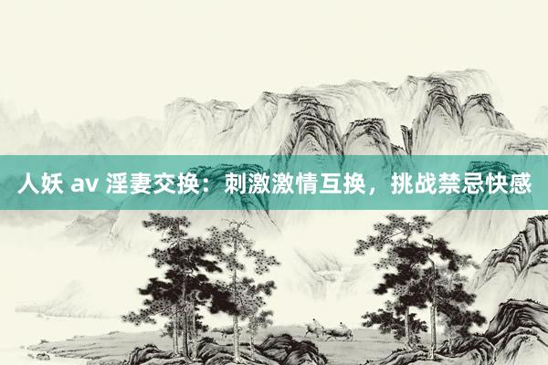 人妖 av 淫妻交换：刺激激情互换，挑战禁忌快感
