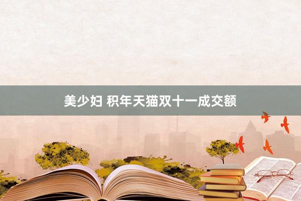 美少妇 积年天猫双十一成交额