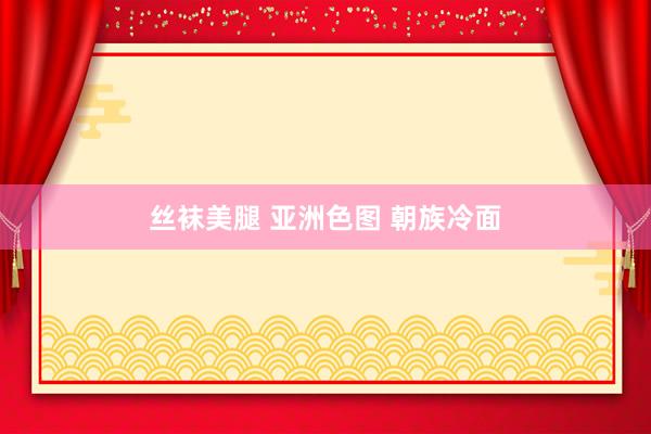 丝袜美腿 亚洲色图 朝族冷面