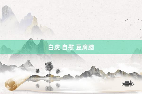 白虎 自慰 豆腐脑