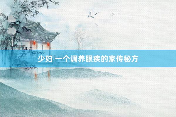 少妇 一个调养眼疾的家传秘方