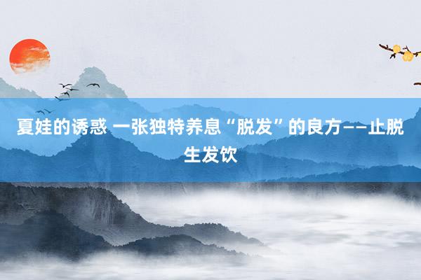 夏娃的诱惑 一张独特养息“脱发”的良方——止脱生发饮