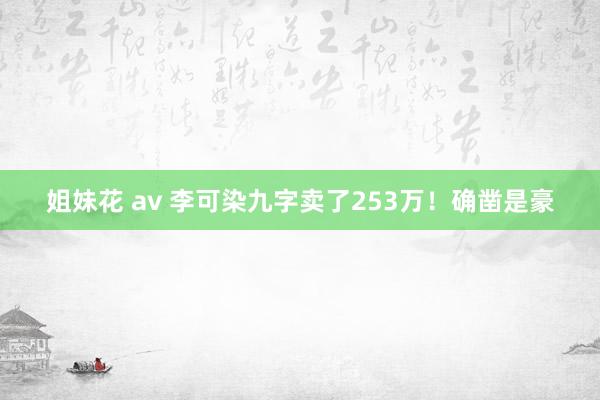 姐妹花 av 李可染九字卖了253万！确凿是豪