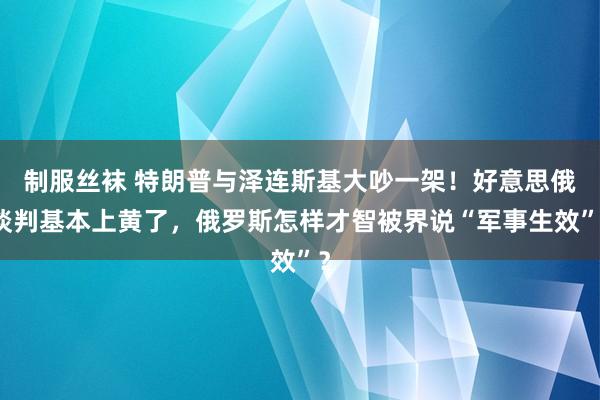 制服丝袜 特朗普与泽连斯基大吵一架！好意思俄谈判基本上黄了，俄罗斯怎样才智被界说“军事生效”？